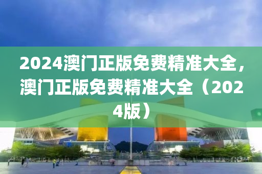 2024澳(ao)門正版(ban)免(mian)費(fei)精(jing)準(zhun)大(da)全，澳(ao)門正(zheng)版免(mian)費精準大(da)全(quan)（2024版）