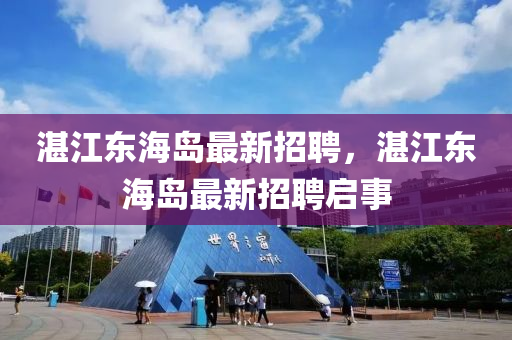 湛江東海(hai)島最(zui)新(xin)招聘(pin)，湛(zhan)江東(dong)海(hai)島最(zui)新招(zhao)聘啟(qi)事