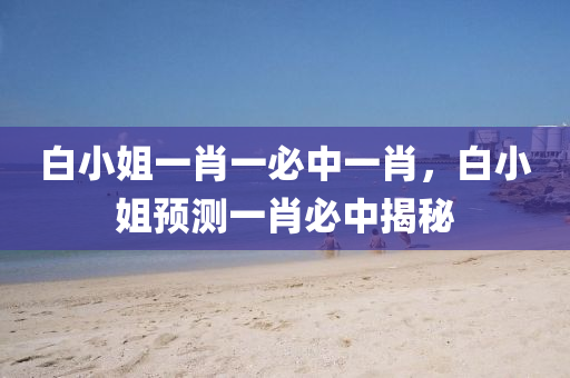 白小姐(jie)一(yi)肖(xiao)一必(bi)中一(yi)肖，白小(xiao)姐預(yu)測(ce)一肖必中(zhong)揭祕