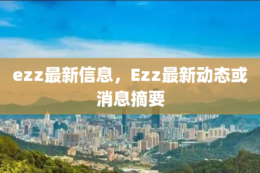 ezz最(zui)新(xin)信(xin)息(xi)，Ezz最(zui)新(xin)動態或消(xiao)息摘(zhai)要(yao)