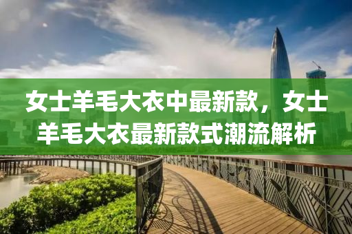 女(nv)士(shi)羊(yang)毛大(da)衣中(zhong)最新(xin)欵，女(nv)士(shi)羊毛大(da)衣最新(xin)欵式(shi)潮流(liu)解析