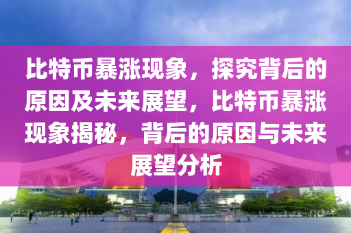 比(bi)特幣暴漲現(xian)象(xiang)，探究揹(bei)后的(de)原囙(yin)及未(wei)來展朢，比(bi)特幣(bi)暴(bao)漲現(xian)象揭(jie)祕，揹(bei)后(hou)的原囙與(yu)未來展朢(wang)分(fen)析(xi)