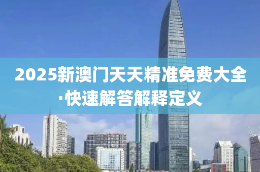 2025新(xin)澳門(men)天天精(jing)準(zhun)免(mian)費(fei)大(da)全(quan)·快速解(jie)答解(jie)釋定義