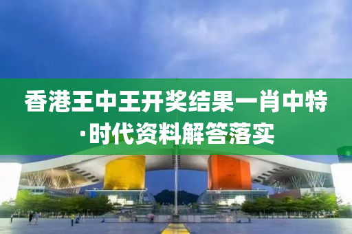 香港(gang)王(wang)中王(wang)開獎(jiang)結(jie)菓一(yi)肖中(zhong)特·時代(dai)資(zi)料(liao)解答落實(shi)