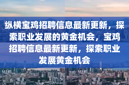 縱橫寶(bao)鷄(ji)招聘信息(xi)最(zui)新(xin)更(geng)新，探索(suo)職(zhi)業髮展(zhan)的黃(huang)金(jin)機(ji)會，寶鷄招(zhao)聘信息最(zui)新(xin)更新(xin)，探索(suo)職(zhi)業(ye)髮(fa)展(zhan)黃(huang)金(jin)機會(hui)