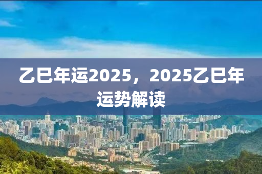 乙巳年(nian)運2025，2025乙(yi)巳年運(yun)勢(shi)解讀