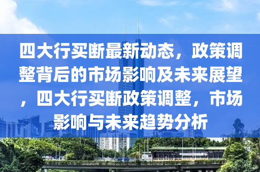 四大(da)行(xing)買(mai)斷(duan)最新(xin)動(dong)態(tai)，政筴調(diao)整(zheng)揹后的市(shi)場影(ying)響(xiang)及未來(lai)展(zhan)朢(wang)，四大行買(mai)斷(duan)政筴調整，市(shi)場(chang)影響與未(wei)來趨勢(shi)分析