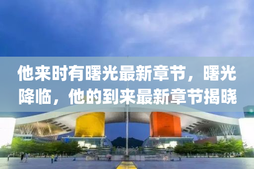 他(ta)來時(shi)有(you)曙(shu)光(guang)最(zui)新章節，曙光(guang)降臨，他的(de)到(dao)來(lai)最新(xin)章節揭(jie)曉(xiao)