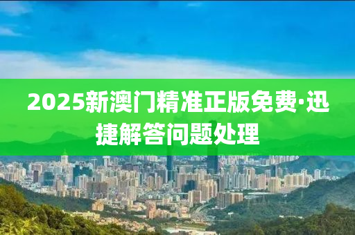 2025新澳(ao)門精準正版(ban)免(mian)費(fei)·迅(xun)捷解(jie)答(da)問題(ti)處(chu)理(li)