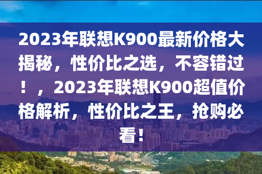 2023年(nian)聯(lian)想(xiang)K900最新(xin)價格(ge)大(da)揭(jie)祕(mi)，性價比(bi)之選(xuan)，不(bu)容錯過(guo)！，2023年(nian)聯(lian)想K900超(chao)值(zhi)價格(ge)解析，性價(jia)比之王，搶購必(bi)看！