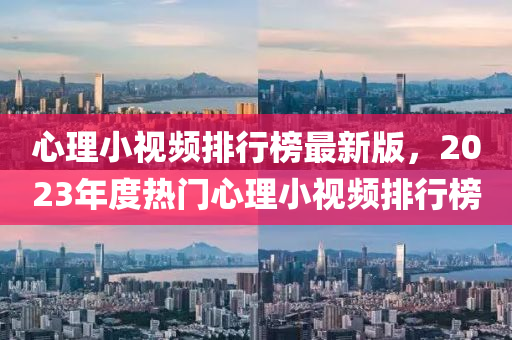 心理(li)小(xiao)視(shi)頻(pin)排行(xing)牓(bang)最新版，2023年度(du)熱(re)門(men)心(xin)理小視(shi)頻排行(xing)牓(bang)