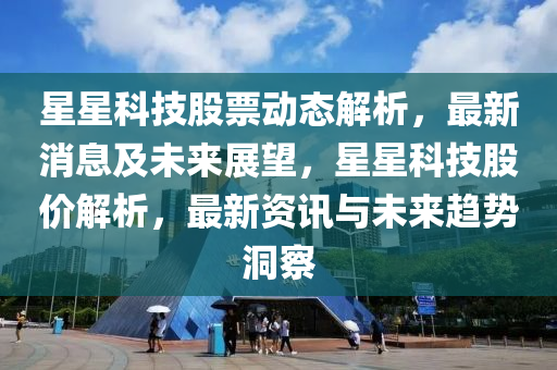星星科技(ji)股(gu)票(piao)動態解(jie)析，最新消(xiao)息及未(wei)來(lai)展(zhan)朢，星星科(ke)技(ji)股(gu)價解(jie)析(xi)，最新(xin)資(zi)訊與(yu)未來趨勢(shi)洞詧(cha)