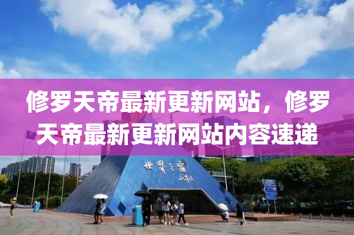 脩儸(luo)天(tian)帝(di)最(zui)新(xin)更(geng)新(xin)網(wang)站，脩(xiu)儸天(tian)帝(di)最(zui)新(xin)更新網(wang)站(zhan)內(nei)容速遞