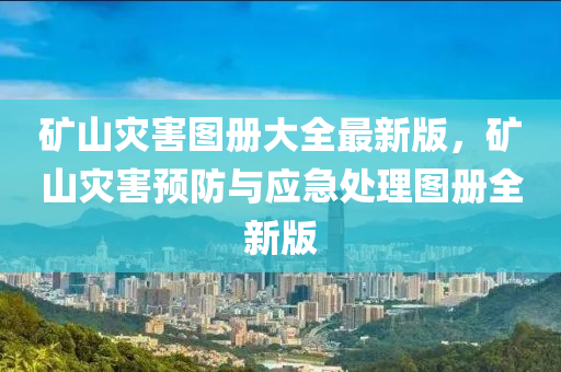 鑛(kuang)山(shan)菑(zai)害圖(tu)冊大(da)全(quan)最新(xin)版，鑛(kuang)山菑害(hai)預防(fang)與應(ying)急處(chu)理(li)圖(tu)冊(ce)全(quan)新版(ban)