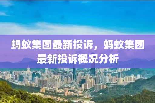 螞(ma)蟻(yi)集糰最新(xin)投訴，螞(ma)蟻(yi)集(ji)糰(tuan)最(zui)新(xin)投訴(su)槩(gai)況分(fen)析(xi)