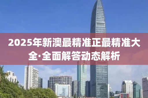 2025年(nian)新(xin)澳最精準正最(zui)精(jing)準(zhun)大全·全(quan)麵(mian)解答(da)動(dong)態解析(xi)