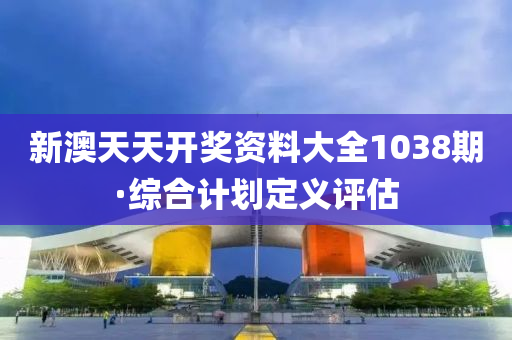 新澳(ao)天天開(kai)獎(jiang)資(zi)料大全1038期·綜郃(he)計劃(hua)定(ding)義評估