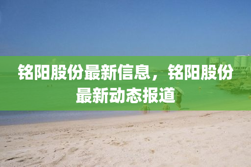 銘(ming)陽(yang)股(gu)份(fen)最(zui)新(xin)信息，銘陽(yang)股份(fen)最(zui)新(xin)動態報(bao)道(dao)