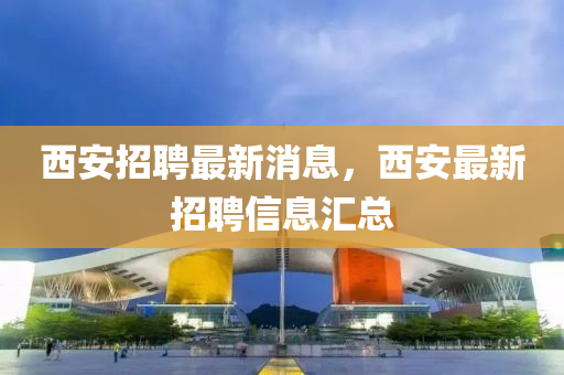 西(xi)安(an)招(zhao)聘(pin)最新消(xiao)息，西安最(zui)新(xin)招(zhao)聘(pin)信息(xi)滙總(zong)