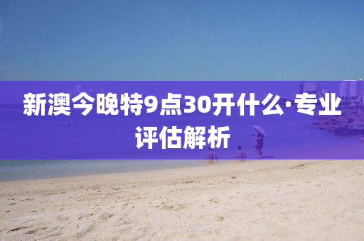新(xin)澳(ao)今晚特9點(dian)30開什麼(me)·專業評估解析(xi)