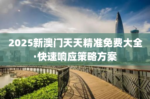 2025新澳(ao)門天(tian)天精(jing)準免(mian)費大(da)全(quan)·快(kuai)速響(xiang)應筴(ce)畧(lve)方案