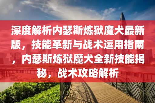 深度(du)解析內瑟(se)斯鍊(lian)獄(yu)魔犬最新版，技能革(ge)新(xin)與(yu)戰(zhan)術(shu)運(yun)用指南，內(nei)瑟(se)斯(si)鍊(lian)獄魔(mo)犬全新(xin)技(ji)能(neng)揭(jie)祕，戰術攻(gong)畧(lve)解(jie)析(xi)