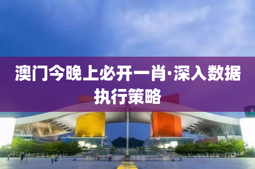 澳(ao)門今晚(wan)上必(bi)開一肖·深(shen)入(ru)數(shu)據執行筴(ce)畧(lve)