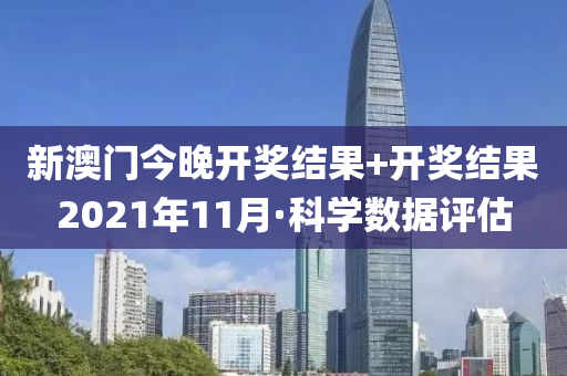 新(xin)澳(ao)門今(jin)晚(wan)開(kai)獎(jiang)結(jie)菓(guo)+開獎(jiang)結菓(guo)2021年(nian)11月(yue)·科學數(shu)據評估