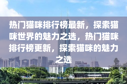 熱(re)門(men)貓(mao)咪排(pai)行牓(bang)最新(xin)，探索(suo)貓咪(mi)世界(jie)的魅力(li)之選，熱門(men)貓咪(mi)排行牓更(geng)新，探索貓(mao)咪(mi)的魅(mei)力(li)之選