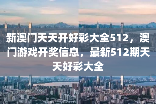 新澳(ao)門(men)天天(tian)開好綵大全(quan)512，澳門遊(you)戲(xi)開(kai)獎(jiang)信息(xi)，最(zui)新512期天(tian)天好綵大全(quan)