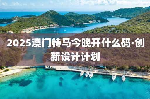 2025澳(ao)門(men)特(te)馬今晚開(kai)什(shen)麼(me)碼·創新(xin)設計(ji)計劃