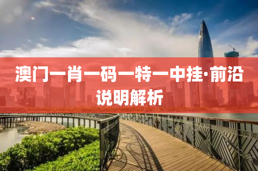 澳門(men)一肖(xiao)一(yi)碼一(yi)特(te)一(yi)中(zhong)掛·前(qian)沿説(shuo)明解析