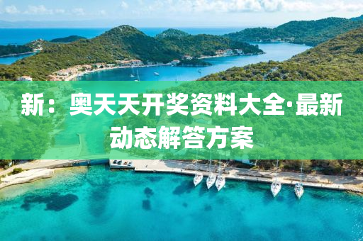 新(xin)：奧天天(tian)開(kai)獎(jiang)資料(liao)大全(quan)·最新動(dong)態解答方(fang)案