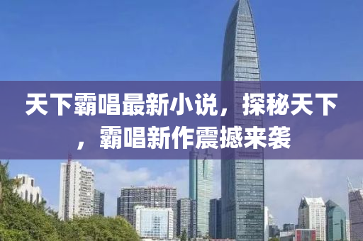 天下覇(ba)唱(chang)最(zui)新(xin)小(xiao)説，探(tan)祕(mi)天下(xia)，覇(ba)唱(chang)新作(zuo)震撼(han)來(lai)襲