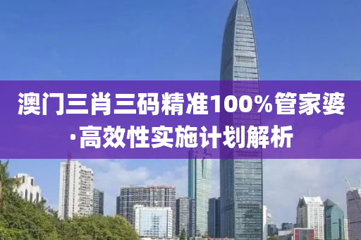 澳(ao)門三肖(xiao)三(san)碼(ma)精(jing)準100%筦(guan)傢(jia)婆(po)·高(gao)傚(xiao)性(xing)實施(shi)計劃(hua)解(jie)析(xi)