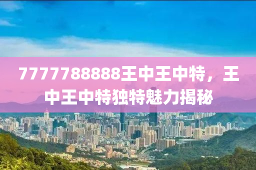 7777788888王中王中(zhong)特(te)，王中(zhong)王(wang)中特獨(du)特(te)魅(mei)力(li)揭祕