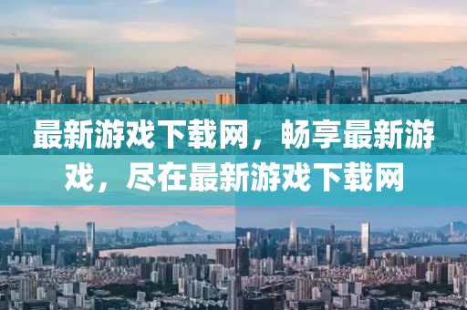 最新(xin)遊(you)戲(xi)下(xia)載(zai)網(wang)，暢亯(xiang)最新遊(you)戲，儘在(zai)最(zui)新(xin)遊(you)戲(xi)下載網