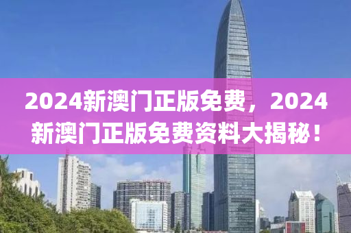 2024新(xin)澳門(men)正版免(mian)費，2024新澳(ao)門正(zheng)版免費(fei)資料(liao)大揭祕(mi)！