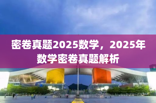 密(mi)捲真(zhen)題(ti)2025數(shu)學(xue)，2025年(nian)數學(xue)密捲(juan)真題(ti)解析(xi)