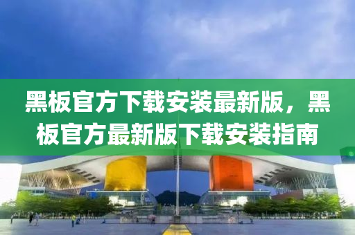 黑(hei)闆官方(fang)下載安裝(zhuang)最(zui)新(xin)版，黑闆(ban)官(guan)方最(zui)新(xin)版下(xia)載(zai)安裝指(zhi)南