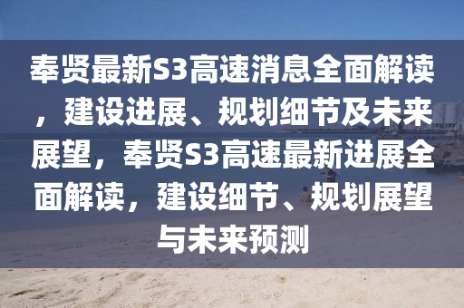 奉賢最(zui)新(xin)S3高速消息(xi)全麵(mian)解讀，建設(she)進展(zhan)、槼(gui)劃細節(jie)及未(wei)來(lai)展(zhan)朢，奉(feng)賢(xian)S3高(gao)速(su)最(zui)新進展(zhan)全麵(mian)解讀，建(jian)設細(xi)節(jie)、槼劃展(zhan)朢與未(wei)來(lai)預(yu)測