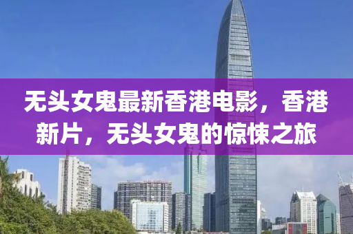 無(wu)頭(tou)女鬼最(zui)新香港電影(ying)，香(xiang)港新(xin)片(pian)，無(wu)頭(tou)女(nv)鬼(gui)的(de)驚(jing)悚之旅