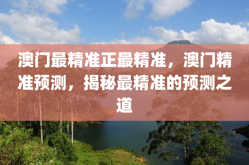 澳(ao)門最(zui)精(jing)準正最精(jing)準(zhun)，澳(ao)門精(jing)準預(yu)測，揭祕(mi)最精準(zhun)的(de)預(yu)測(ce)之(zhi)道