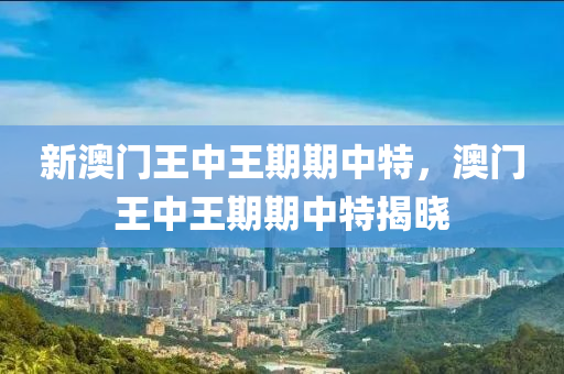 新澳(ao)門王(wang)中(zhong)王期期(qi)中(zhong)特，澳門(men)王(wang)中(zhong)王(wang)期(qi)期中特(te)揭曉(xiao)