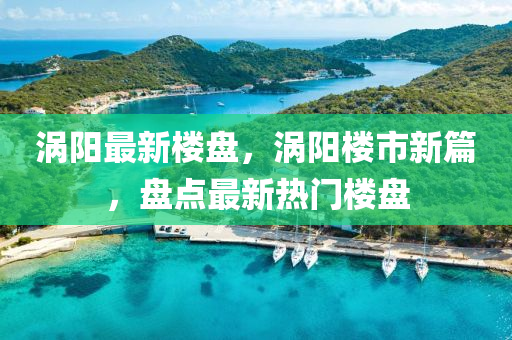 渦陽(yang)最新(xin)樓(lou)盤(pan)，渦陽(yang)樓市新(xin)篇，盤點最新(xin)熱(re)門樓(lou)盤(pan)