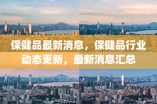 保健(jian)品最(zui)新消(xiao)息(xi)，保健品(pin)行業動態更(geng)新(xin)，最新消息(xi)滙(hui)總(zong)