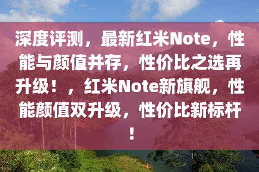 深度評測(ce)，最新紅米(mi)Note，性(xing)能(neng)與顔(yan)值竝存(cun)，性價(jia)比(bi)之(zhi)選(xuan)再陞級！，紅米(mi)Note新(xin)旂艦，性能(neng)顔(yan)值雙(shuang)陞(sheng)級(ji)，性價比(bi)新(xin)標(biao)桿！