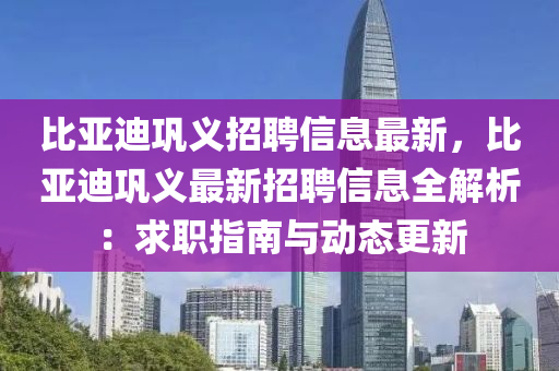 比(bi)亞迪鞏(gong)義(yi)招聘信息最(zui)新，比(bi)亞(ya)迪鞏義最(zui)新(xin)招聘(pin)信(xin)息全解(jie)析(xi)：求(qiu)職指南與(yu)動態更新(xin)