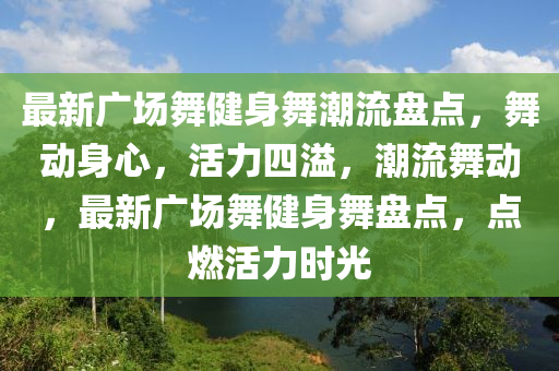 最(zui)新(xin)廣場(chang)舞(wu)健(jian)身舞潮(chao)流盤(pan)點(dian)，舞(wu)動身(shen)心(xin)，活力(li)四(si)溢(yi)，潮(chao)流舞動(dong)，最(zui)新廣(guang)場(chang)舞(wu)健身舞(wu)盤(pan)點，點燃(ran)活力(li)時(shi)光(guang)