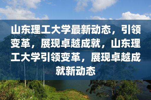 山(shan)東(dong)理(li)工大(da)學最新(xin)動(dong)態(tai)，引領(ling)變革，展(zhan)現卓越成就(jiu)，山東(dong)理工(gong)大(da)學引(yin)領變(bian)革(ge)，展現卓越(yue)成就(jiu)新(xin)動(dong)態(tai)